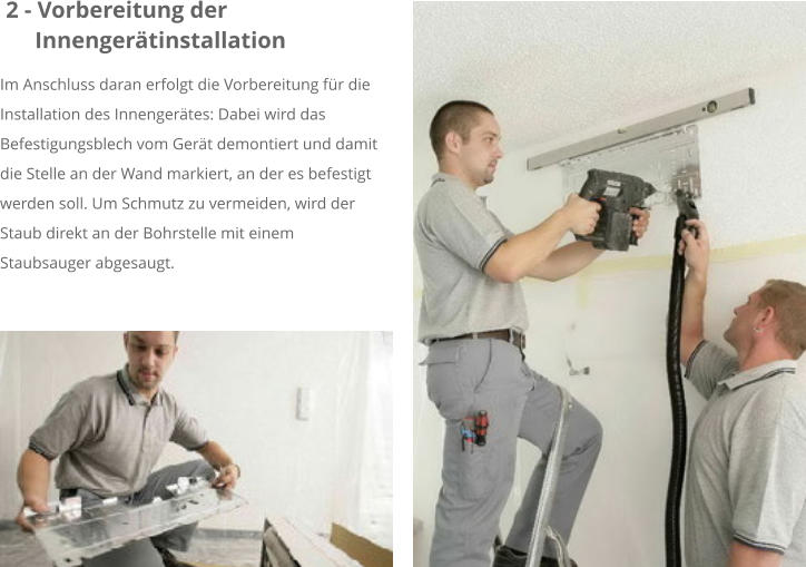 2 - Vorbereitung der      Innengerätinstallation Im Anschluss daran erfolgt die Vorbereitung für die Installation des Innengerätes: Dabei wird das Befestigungsblech vom Gerät demontiert und damit die Stelle an der Wand markiert, an der es befestigt werden soll. Um Schmutz zu vermeiden, wird der Staub direkt an der Bohrstelle mit einem Staubsauger abgesaugt.