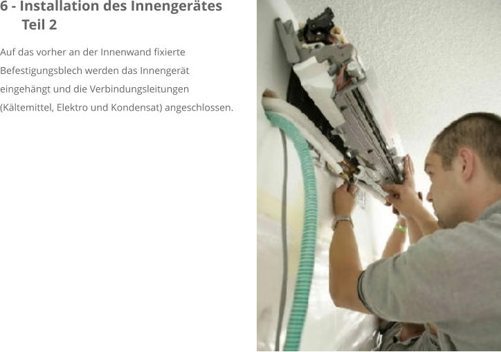 6 - Installation des Innengerätes       Teil 2 Auf das vorher an der Innenwand fixierte Befestigungsblech werden das Innengerät eingehängt und die Verbindungsleitungen (Kältemittel, Elektro und Kondensat) angeschlossen.